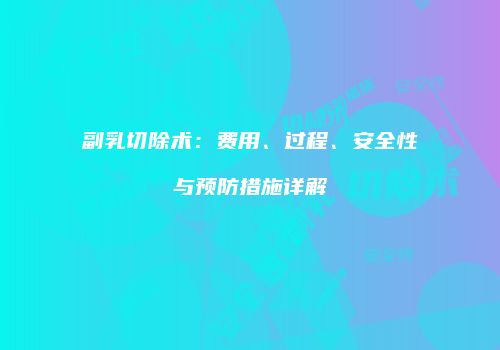 副乳切除术：费用、过程、安全性与预防措施详解