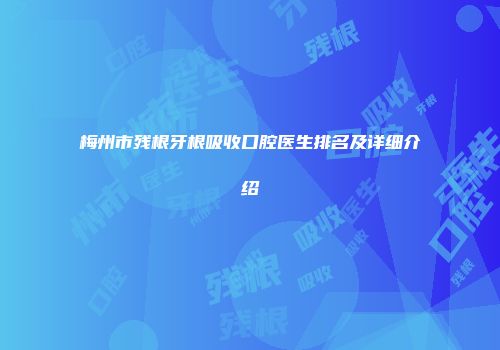 梅州市残根牙根吸收口腔医生排名及详细介绍
