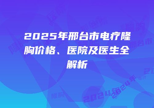 2025年邢台市电疗隆胸价格、医院及医生全解析