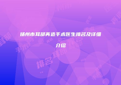扬州市耳部再造手术医生排名及详细介绍