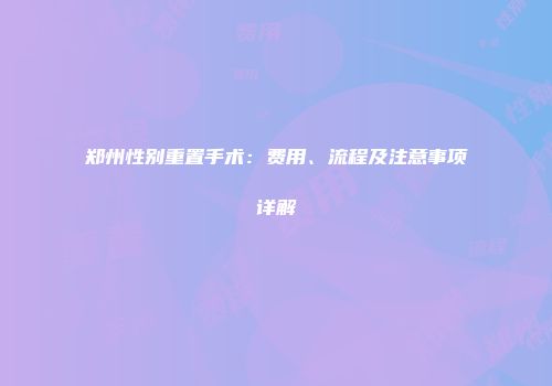 郑州性别重置手术：费用、流程及注意事项详解