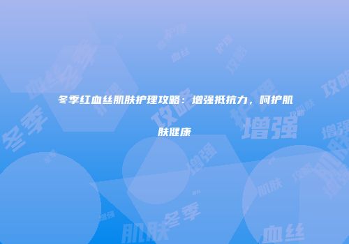 冬季红血丝肌肤护理攻略：增强抵抗力，呵护肌肤健康