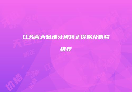 江苏省天包地牙齿矫正价格及机构推荐