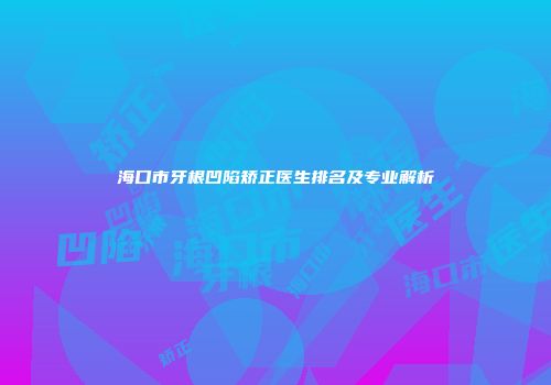 海口市牙根凹陷矫正医生排名及专业解析
