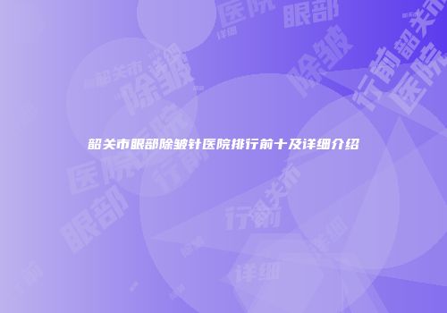 韶关市眼部除皱针医院排行前十及详细介绍