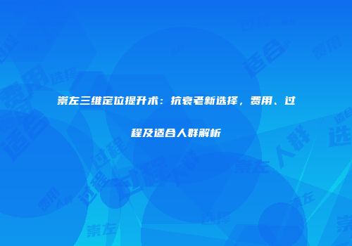 崇左三维定位提升术：抗衰老新选择，费用、过程及适合人群解析