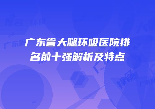 广东省大腿环吸医院排名前十强解析及特点