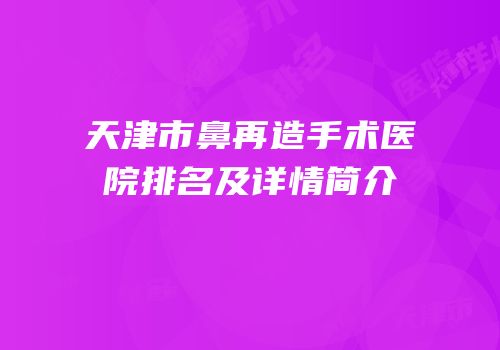 天津市鼻再造手术医院排名及详情简介