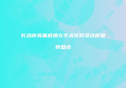 长治市鼻基底填充手术医院及名医推荐盘点