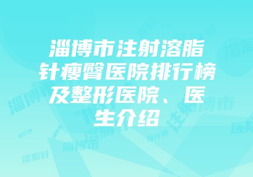 淄博市注射溶脂针瘦臀医院排行榜及整形医院、医生介绍