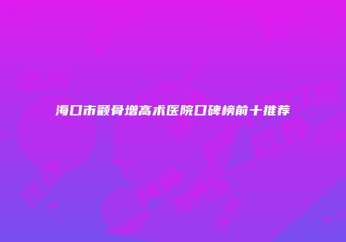 海口市颧骨增高术医院口碑榜前十推荐