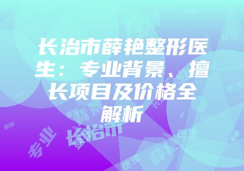 长治市薛艳整形医生：专业背景、擅长项目及价格全解析