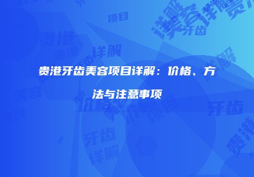 贵港牙齿美容项目详解：价格、方法与注意事项