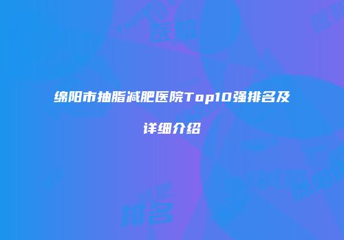 绵阳市抽脂减肥医院Top10强排名及详细介绍