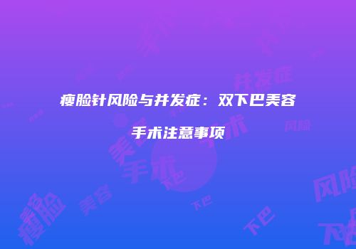 瘦脸针风险与并发症：双下巴美容手术注意事项