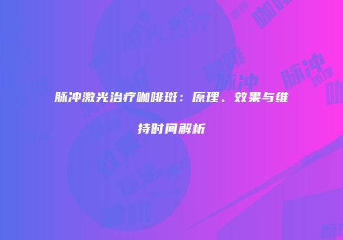 脉冲激光治疗咖啡斑：原理、效果与维持时间解析