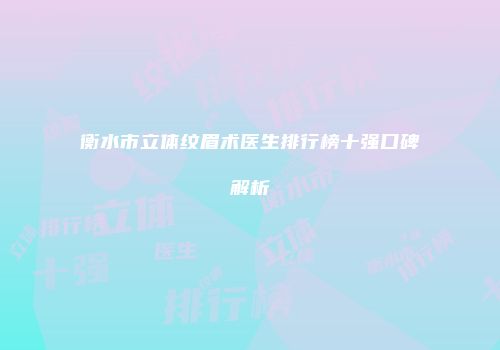 衡水市立体纹眉术医生排行榜十强口碑解析