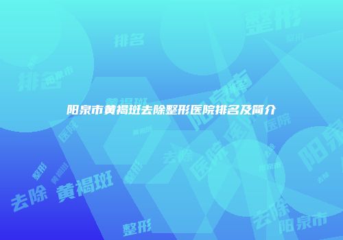 阳泉市黄褐斑去除整形医院排名及简介