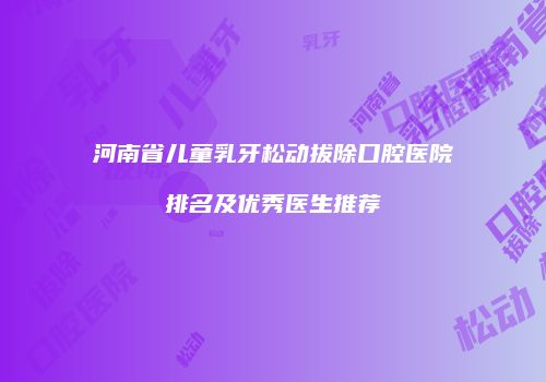 河南省儿童乳牙松动拔除口腔医院排名及优秀医生推荐