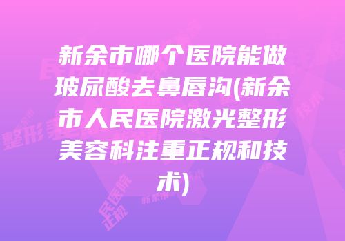 新余市哪个医院能做玻尿酸去鼻唇沟(新余市人民医院激光整形美容科注重正规和技术)
