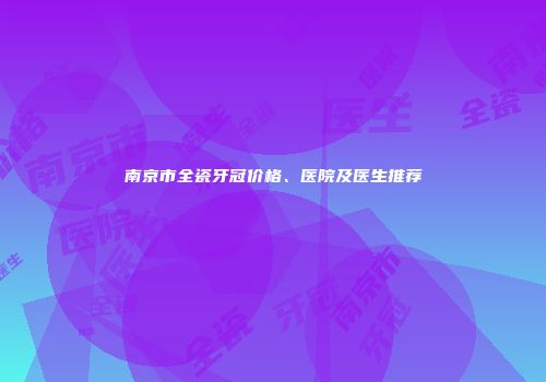 南京市全瓷牙冠价格、医院及医生推荐