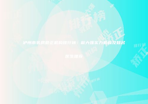 泸州市乳房矫正机构排行榜：前六强实力机构及知名医生推荐