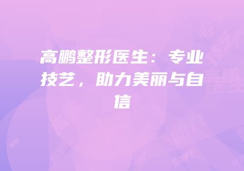 高鹏整形医生：专业技艺，助力美丽与自信