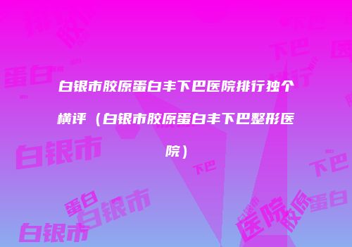 白银市胶原蛋白丰下巴医院排行独个横评（白银市胶原蛋白丰下巴整形医院）