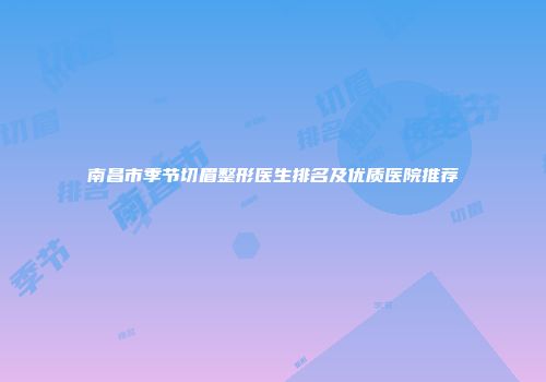 南昌市季节切眉整形医生排名及优质医院推荐