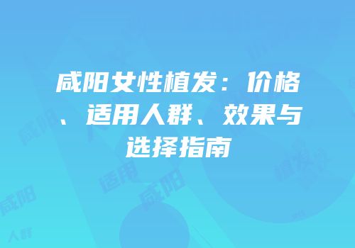 咸阳女性植发：价格、适用人群、效果与选择指南