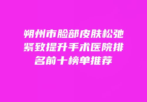 朔州市脸部皮肤松弛紧致提升手术医院排名前十榜单推荐