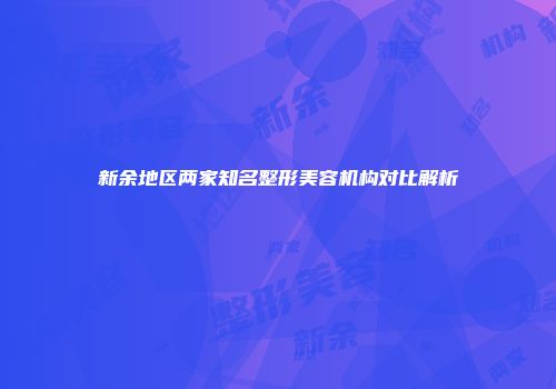 新余地区两家知名整形美容机构对比解析