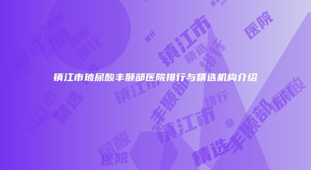 镇江市玻尿酸丰颞部医院排行与精选机构介绍