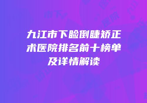 九江市下睑倒睫矫正术医院排名前十榜单及详情解读
