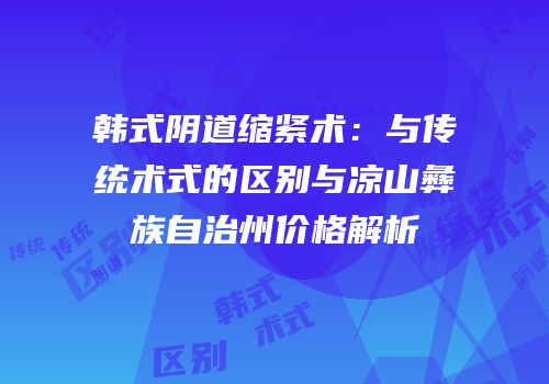 韩式阴道缩紧术：与传统术式的区别与凉山彝族自治州价格解析