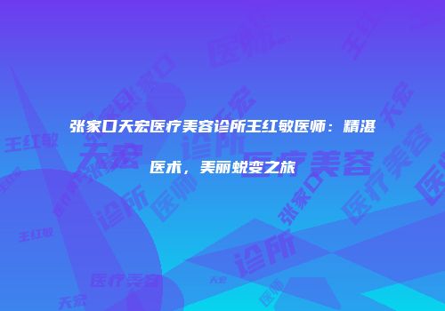 张家口天宏医疗美容诊所王红敏医师：精湛医术，美丽蜕变之旅
