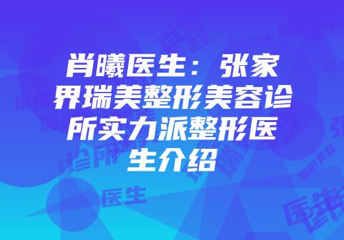 肖曦医生：张家界瑞美整形美容诊所实力派整形医生介绍