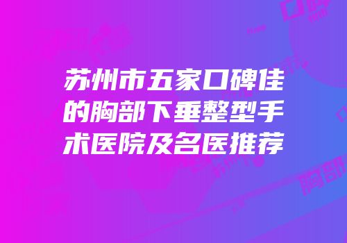 苏州市五家口碑佳的胸部下垂整型手术医院及名医推荐