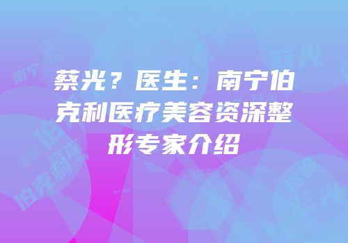 蔡光？医生：南宁伯克利医疗美容资深整形专家介绍