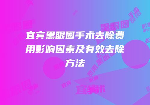 宜宾黑眼圈手术去除费用影响因素及有效去除方法