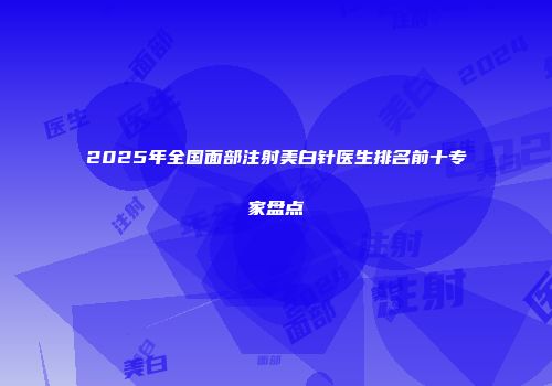 2025年全国面部注射美白针医生排名前十专家盘点
