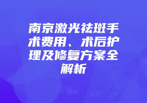 南京激光祛斑手术费用、术后护理及修复方案全解析