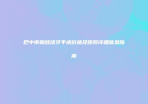 巴中市喷砂洁牙手术价格及医院详细信息指南
