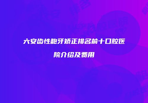 六安齿性龅牙矫正排名前十口腔医院介绍及费用