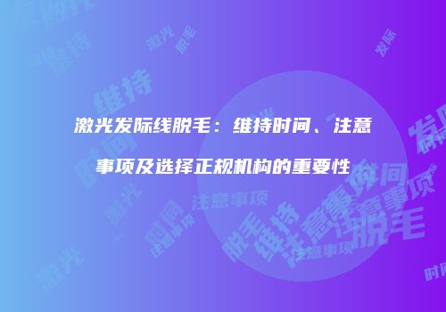 激光发际线脱毛：维持时间、注意事项及选择正规机构的重要性