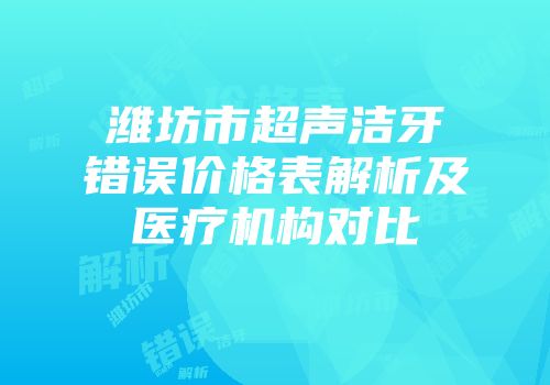 潍坊市超声洁牙错误价格表解析及医疗机构对比
