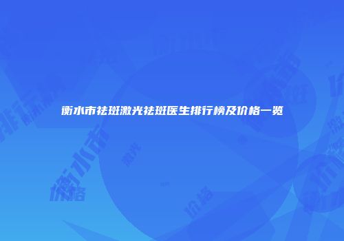 衡水市祛斑激光祛斑医生排行榜及价格一览