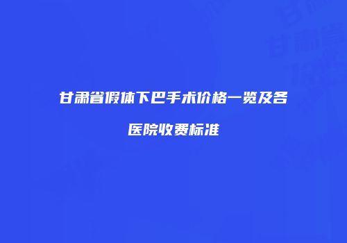 甘肃省假体下巴手术价格一览及各医院收费标准