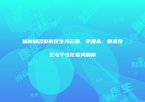榆林知名整形医生冯云鹏、李建永：精湛技艺与个性化服务解析
