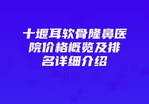 十堰耳软骨隆鼻医院价格概览及排名详细介绍